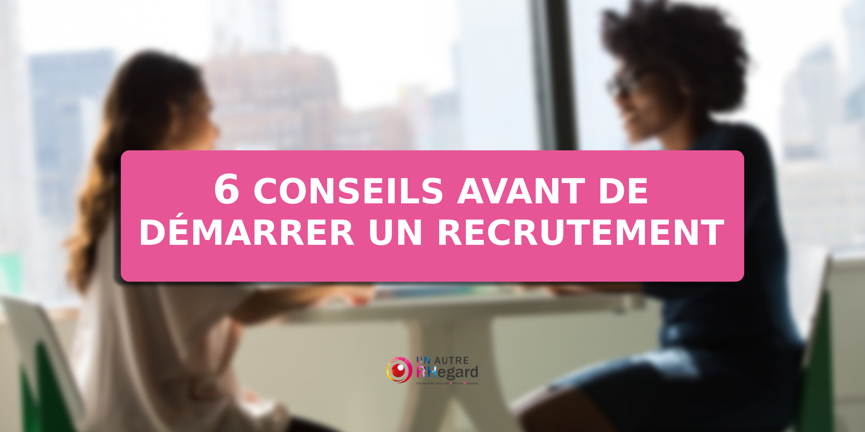 6 Conseils avant de démarrer un recrutement