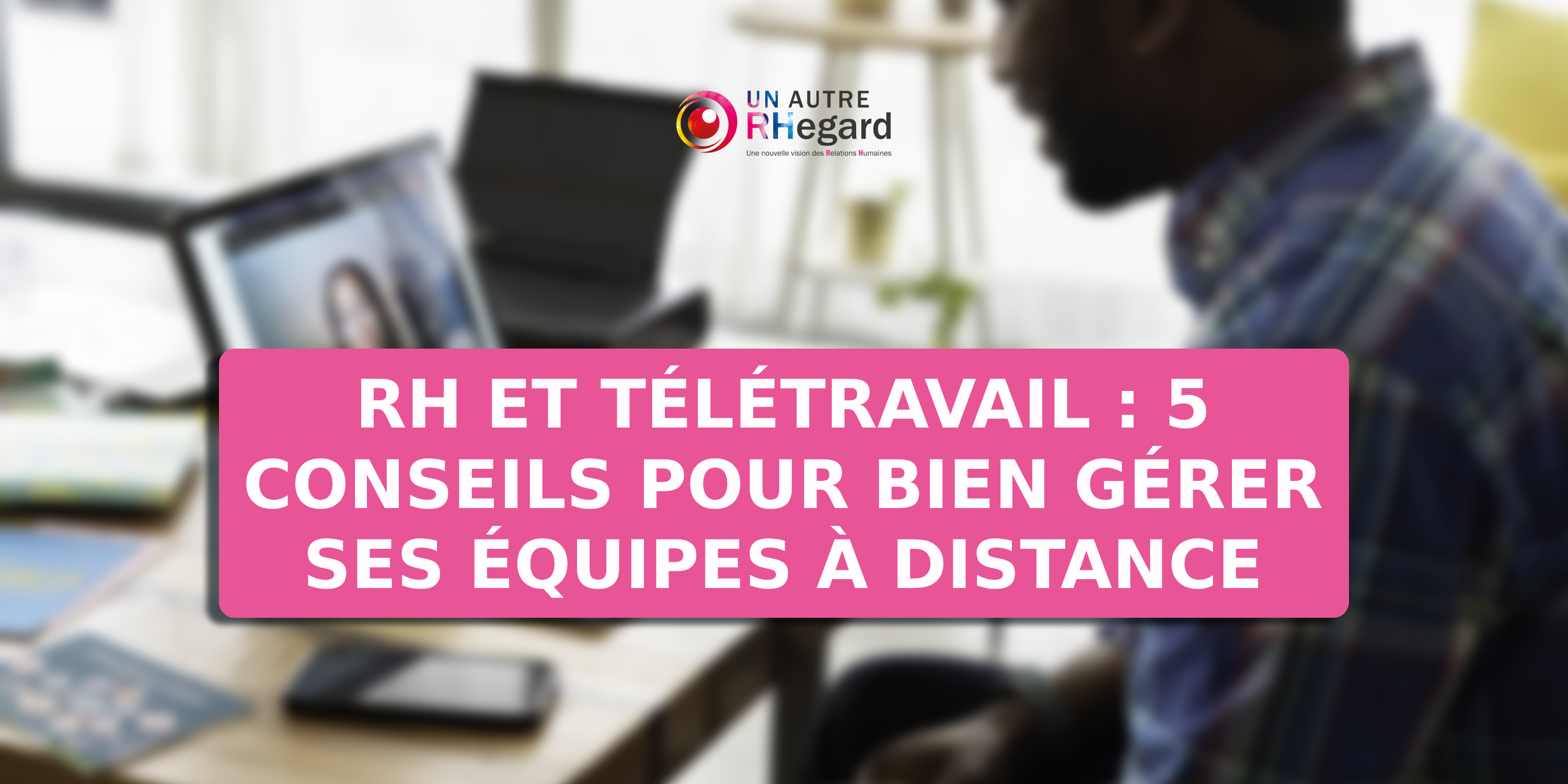 RH et télétravail : 5 conseils pour bien gérer ses équipes à distances