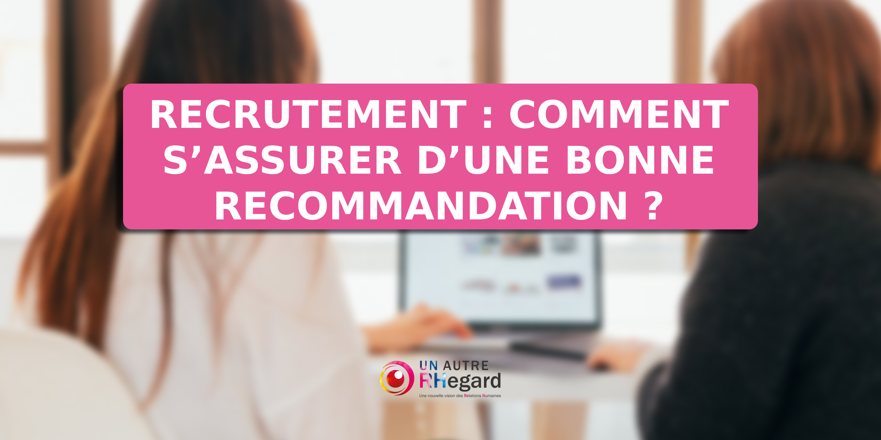 Recrutement : comment s’assurer d’une bonne recommandation ?