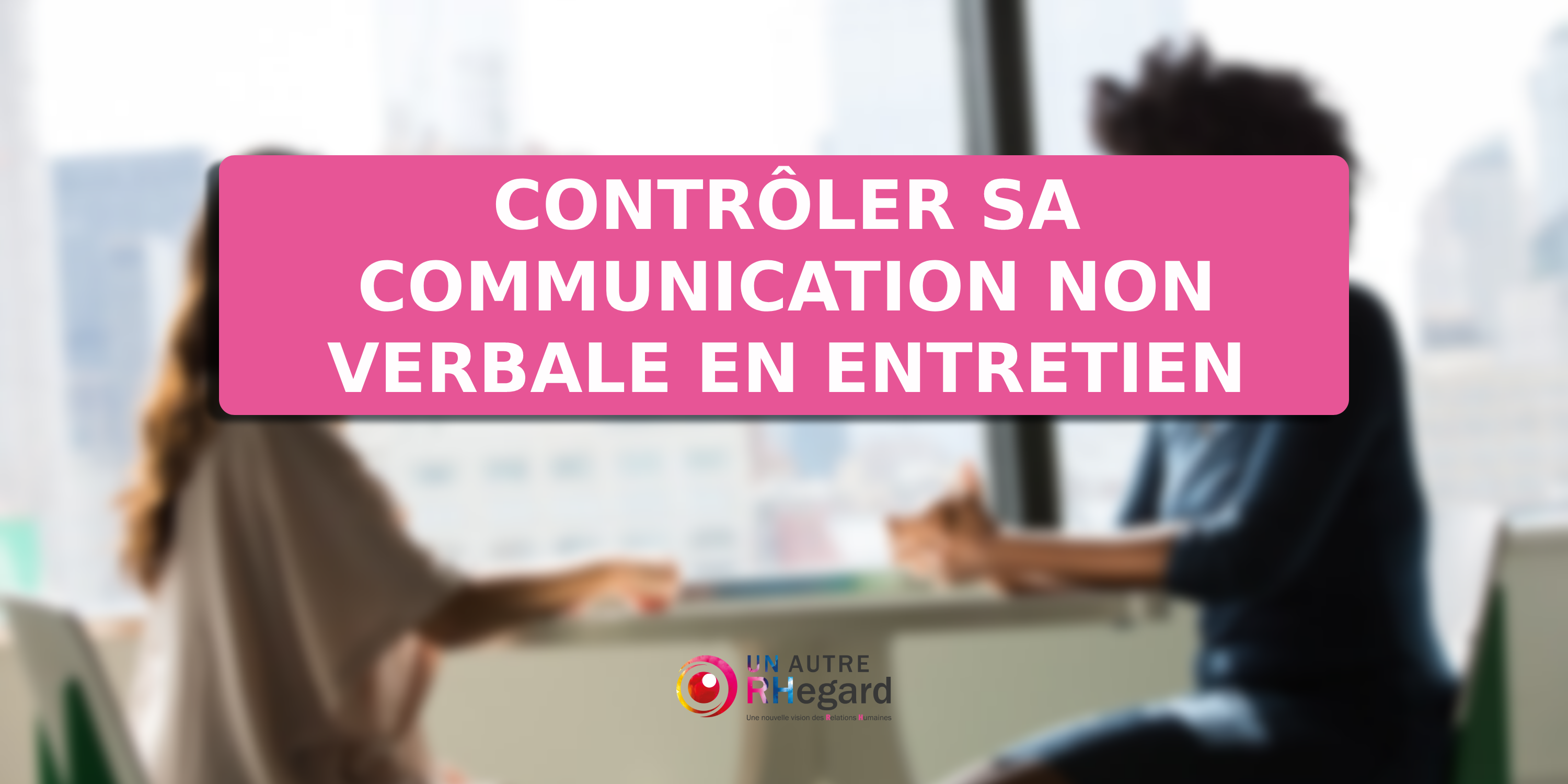 Contrôler sa communication non-verbale en entretien ?