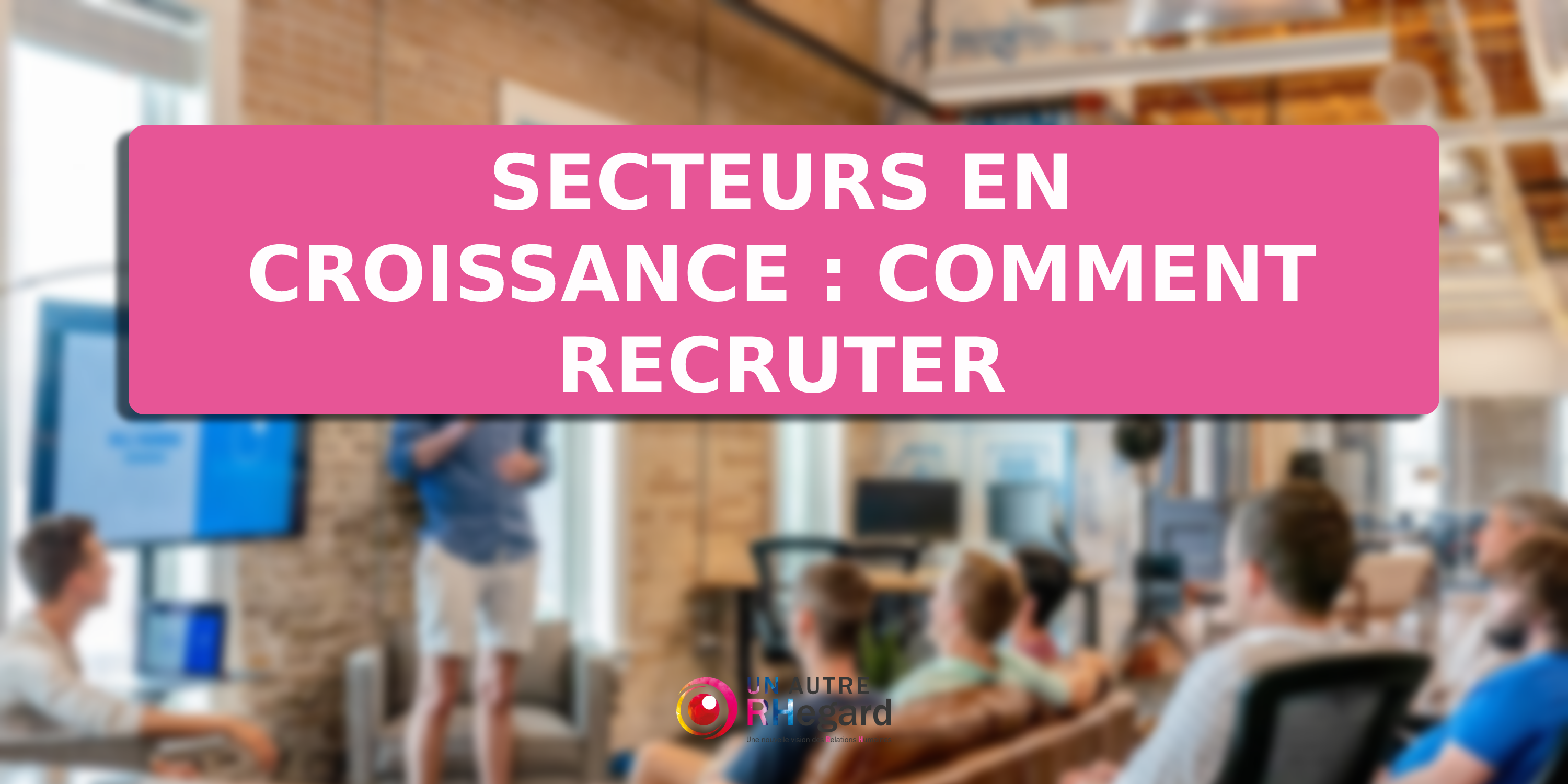 Secteurs en croissance : comment recruter efficacement ?