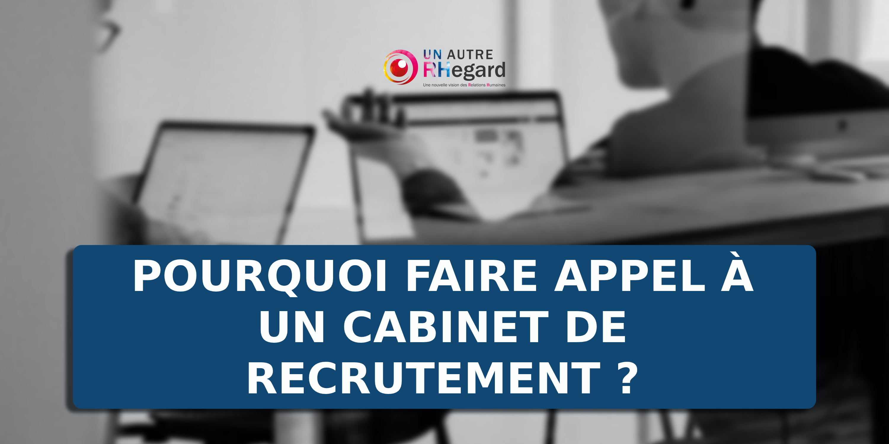 Pourquoi faire appel à un cabinet de recrutement ?