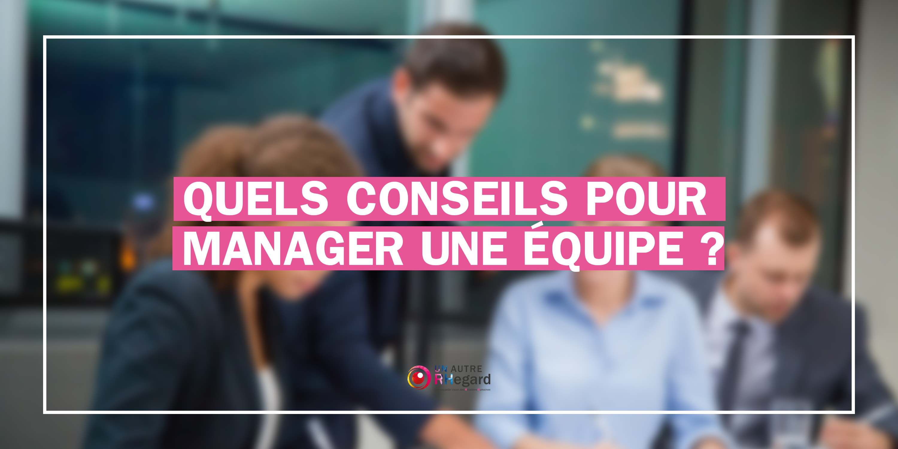 Nos 5 conseils pour savoir comment manager une équipe